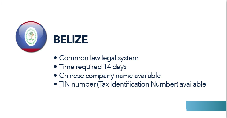 Belize
Common law legal system
Time required 14 days
Chinese company name available
TIN number (Tax Identification Number) available

